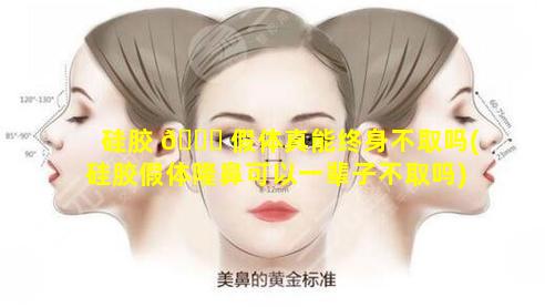 硅胶 💐 假体真能终身不取吗(硅胶假体隆鼻可以一辈子不取吗)